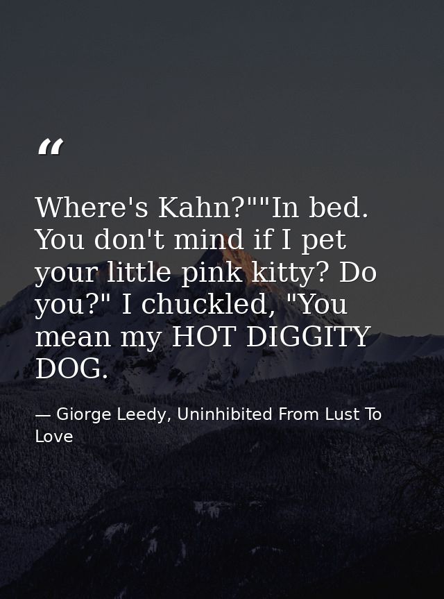 Where's Kahn?""In bed. You don't mind if I pet your little pink kitty? Do you?" I chuckled, "You mean my HOT DIGGITY DOG — Giorge Leedy, Uninhibited From Lust To Love