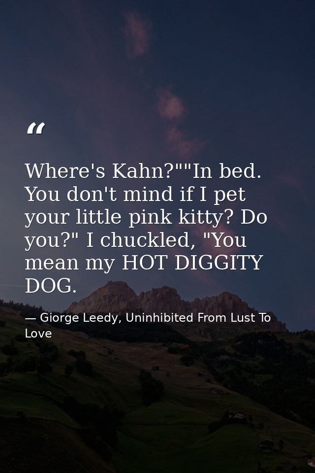 Where's Kahn?""In bed. You don't mind if I pet your little pink kitty? Do you?" I chuckled, "You mean my HOT DIGGITY DOG — Giorge Leedy, Uninhibited From Lust To Love