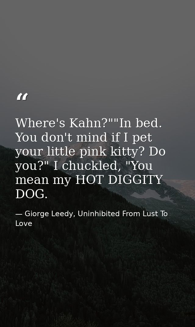 Where's Kahn?""In bed. You don't mind if I pet your little pink kitty? Do you?" I chuckled, "You mean my HOT DIGGITY DOG — Giorge Leedy, Uninhibited From Lust To Love