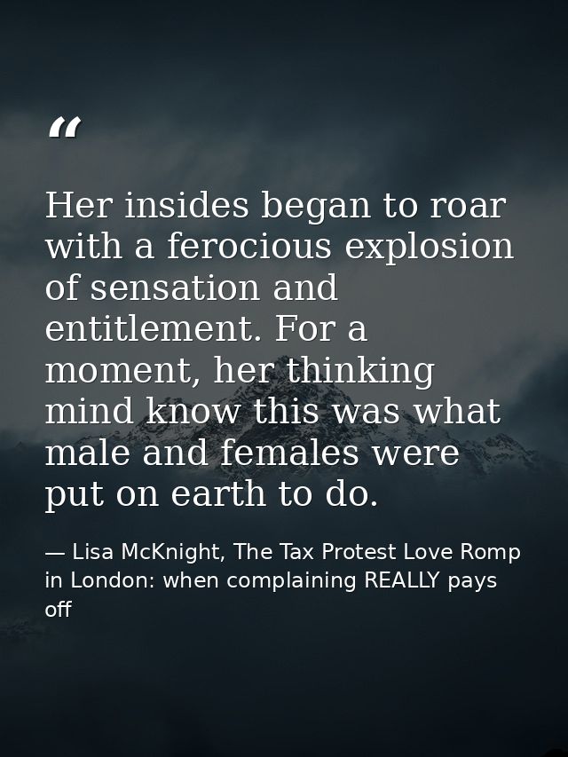 Her insides began to roar with a ferocious explosion of sensation and entitlement. For a moment, her thinking mind know  — Lisa McKnight, The Tax Protest Love Romp in London: when complaining REALLY pays off