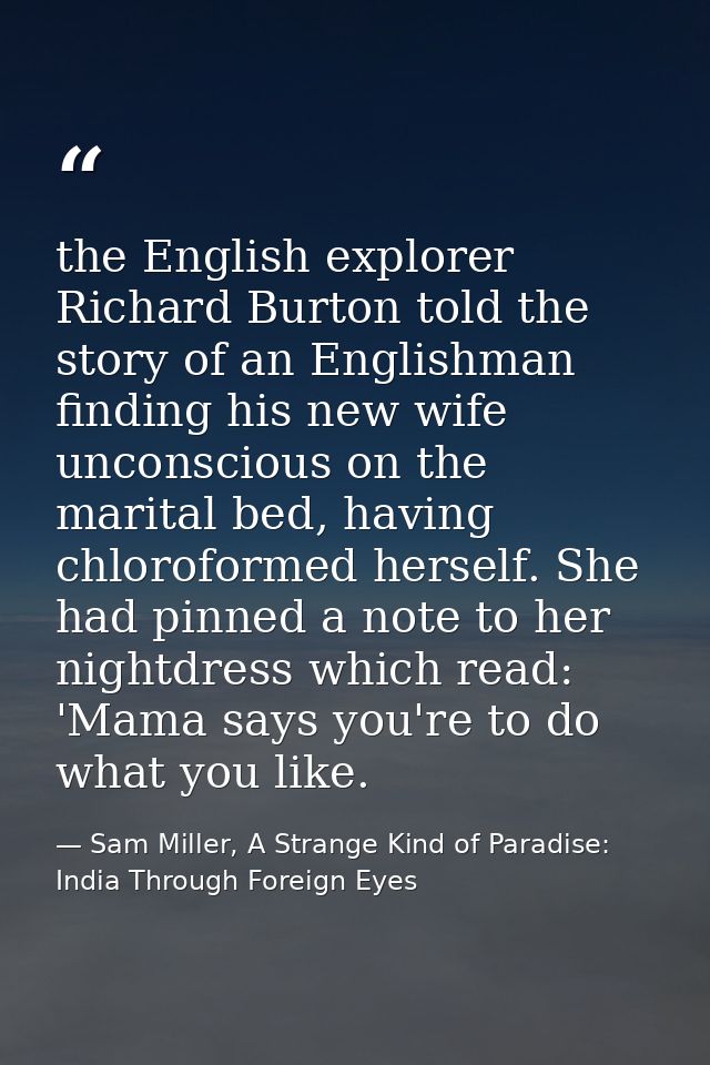 the English explorer Richard Burton told the story of an Englishman finding his new wife unconscious on the marital bed, — Sam Miller, A Strange Kind of Paradise: India Through Foreign Eyes