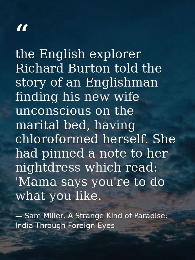 the English explorer Richard Burton told the story of an Englishman finding his new wife unconscious on the marital bed, — Sam Miller, A Strange Kind of Paradise: India Through Foreign Eyes