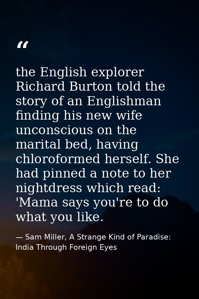 the English explorer Richard Burton told the story of an Englishman finding his new wife unconscious on the marital bed, — Sam Miller, A Strange Kind of Paradise: India Through Foreign Eyes