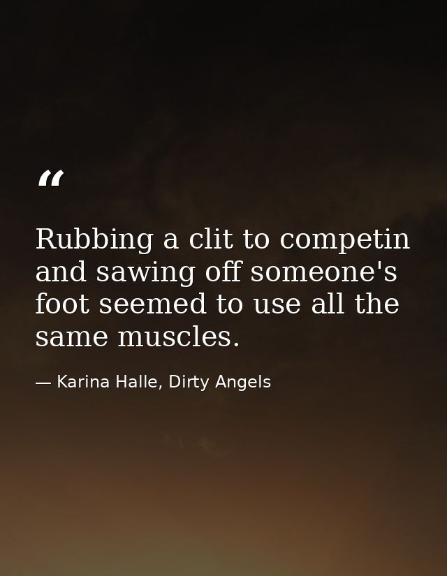 Rubbing a clit to competin and sawing off someone's foot seemed to use all the same muscles. — Karina Halle, Dirty Angels