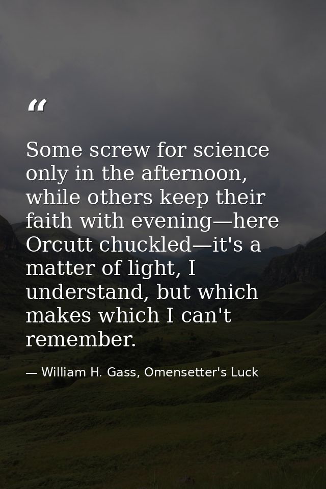 Some screw for science only in the afternoon, while others keep their faith with evening—here Orcutt chuckled—it's a mat — William H. Gass, Omensetter's Luck