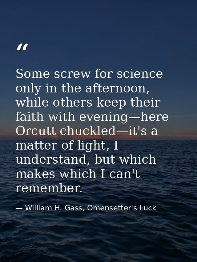 Some screw for science only in the afternoon, while others keep their faith with evening—here Orcutt chuckled—it's a mat — William H. Gass, Omensetter's Luck