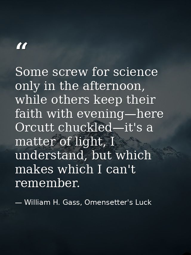 Some screw for science only in the afternoon, while others keep their faith with evening—here Orcutt chuckled—it's a mat — William H. Gass, Omensetter's Luck