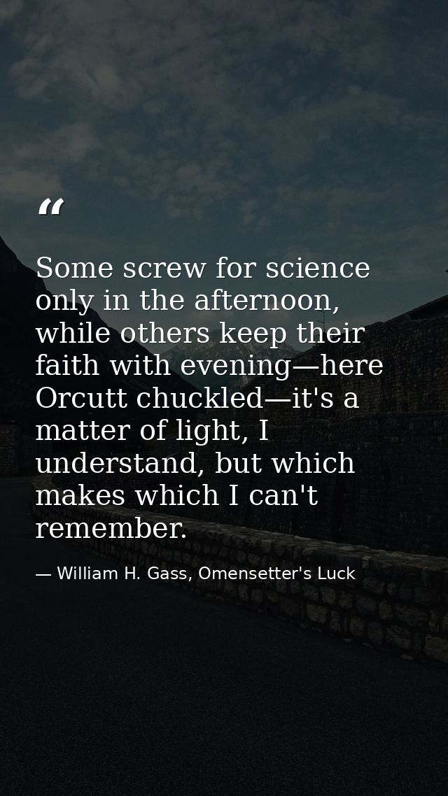 Some screw for science only in the afternoon, while others keep their faith with evening—here Orcutt chuckled—it's a mat — William H. Gass, Omensetter's Luck
