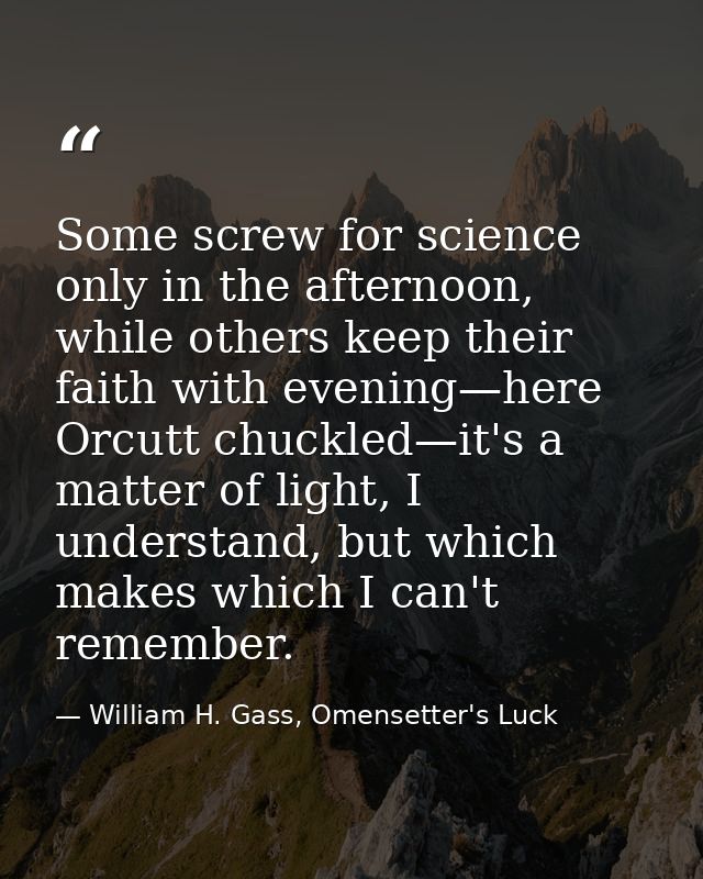 Some screw for science only in the afternoon, while others keep their faith with evening—here Orcutt chuckled—it's a mat — William H. Gass, Omensetter's Luck