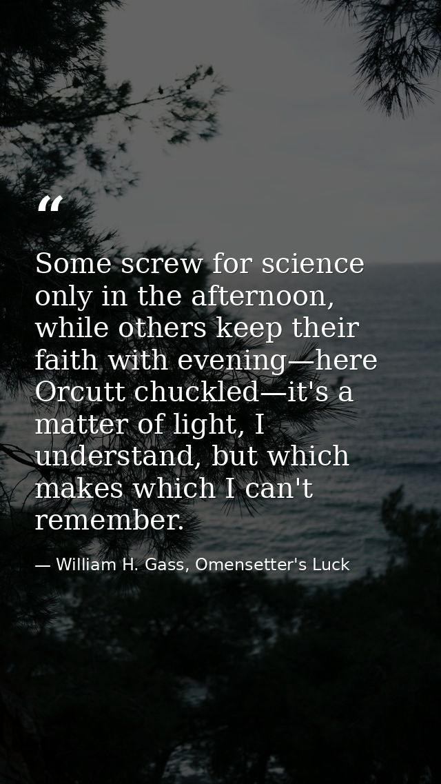 Some screw for science only in the afternoon, while others keep their faith with evening—here Orcutt chuckled—it's a mat — William H. Gass, Omensetter's Luck