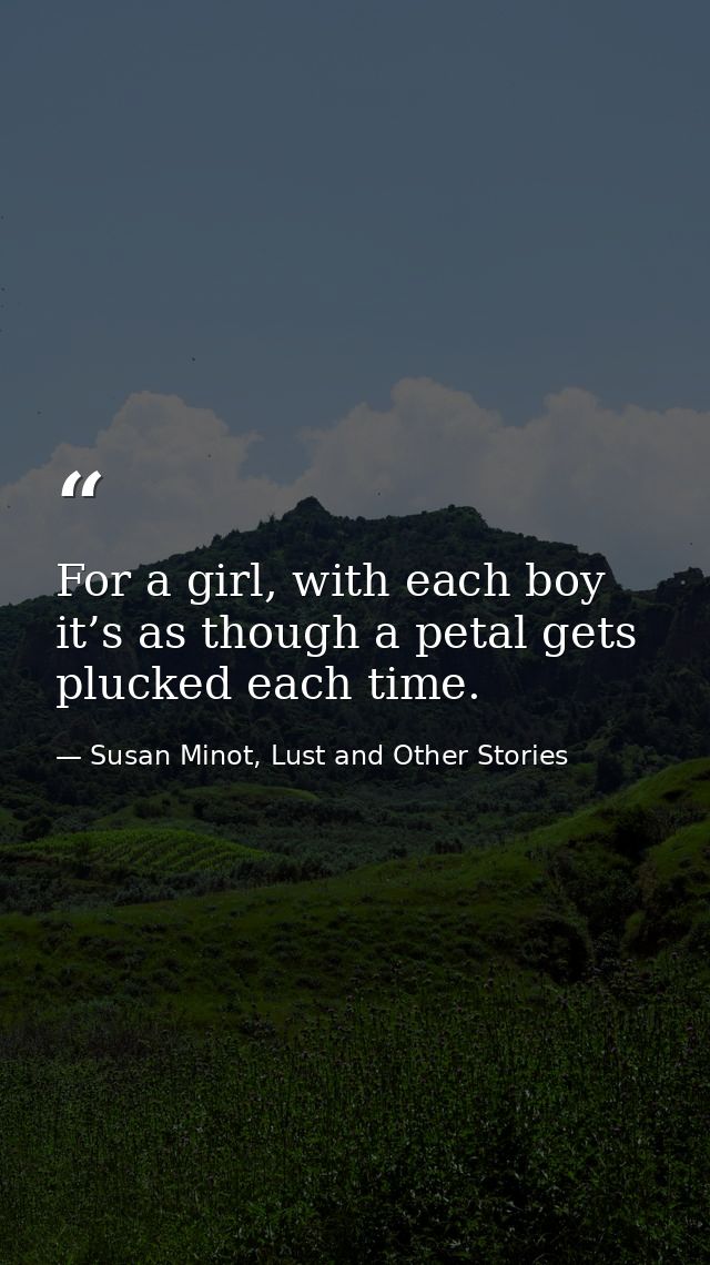 For a girl, with each boy it’s as though a petal gets plucked each time. — Susan Minot, Lust and Other Stories