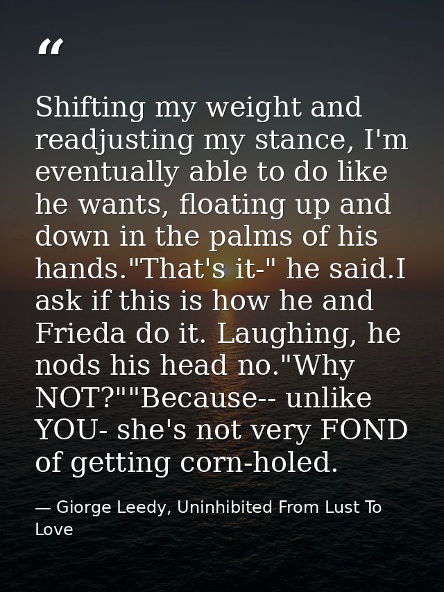 Shifting my weight and readjusting my stance, I'm eventually able to do like he wants, floating up and down in the palms — Giorge Leedy, Uninhibited From Lust To Love