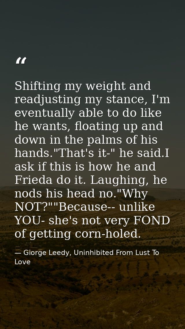 Shifting my weight and readjusting my stance, I'm eventually able to do like he wants, floating up and down in the palms — Giorge Leedy, Uninhibited From Lust To Love