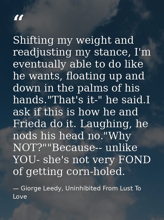 Shifting my weight and readjusting my stance, I'm eventually able to do like he wants, floating up and down in the palms — Giorge Leedy, Uninhibited From Lust To Love
