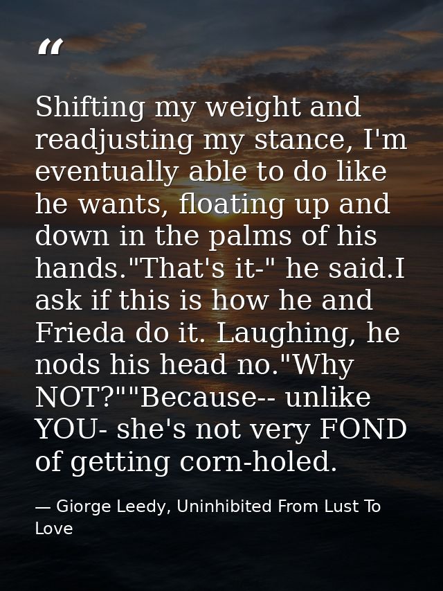 Shifting my weight and readjusting my stance, I'm eventually able to do like he wants, floating up and down in the palms — Giorge Leedy, Uninhibited From Lust To Love