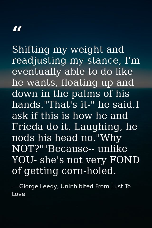 Shifting my weight and readjusting my stance, I'm eventually able to do like he wants, floating up and down in the palms — Giorge Leedy, Uninhibited From Lust To Love