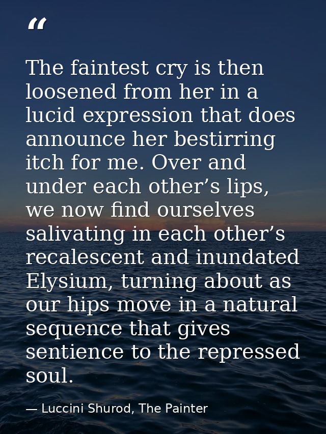 The faintest cry is then loosened from her in a lucid expression that does announce her bestirring itch for me. Over and — Luccini Shurod, The Painter
