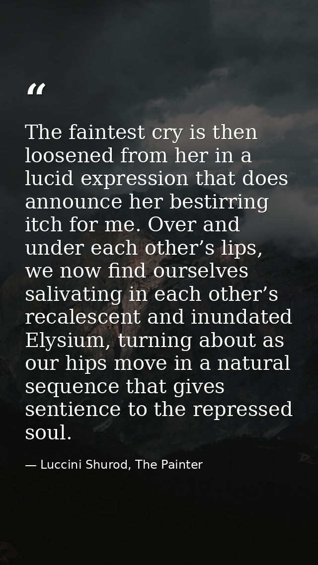 The faintest cry is then loosened from her in a lucid expression that does announce her bestirring itch for me. Over and — Luccini Shurod, The Painter