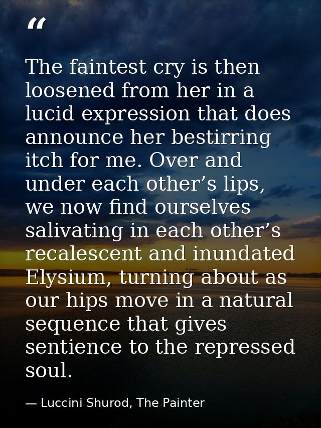 The faintest cry is then loosened from her in a lucid expression that does announce her bestirring itch for me. Over and — Luccini Shurod, The Painter