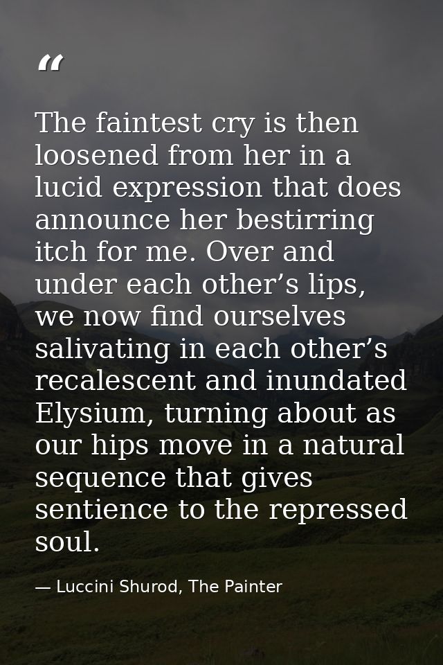 The faintest cry is then loosened from her in a lucid expression that does announce her bestirring itch for me. Over and — Luccini Shurod, The Painter