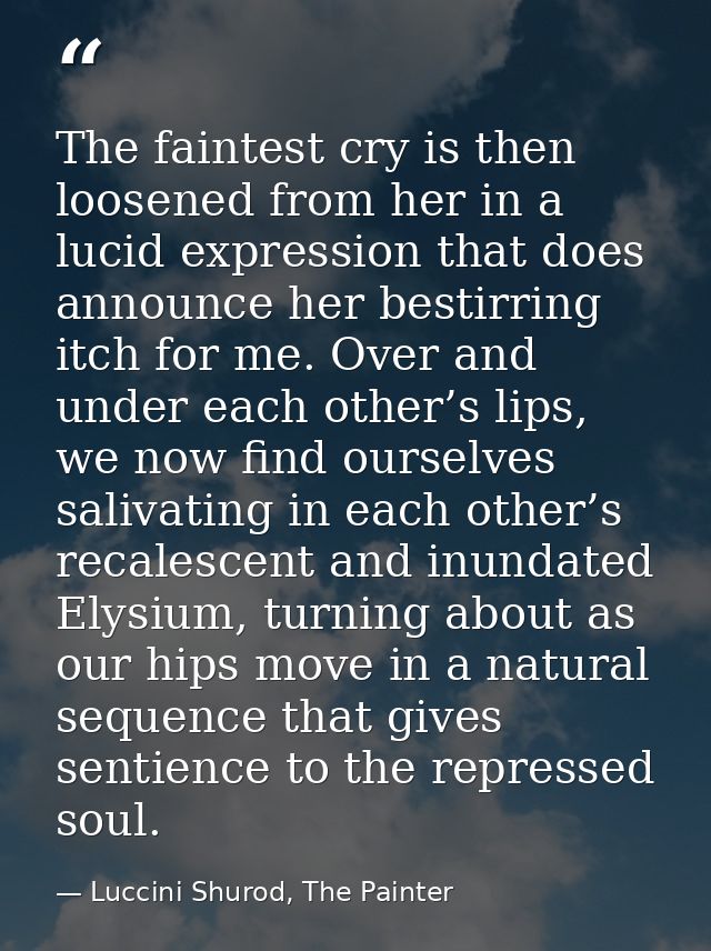 The faintest cry is then loosened from her in a lucid expression that does announce her bestirring itch for me. Over and — Luccini Shurod, The Painter