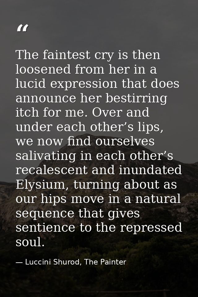The faintest cry is then loosened from her in a lucid expression that does announce her bestirring itch for me. Over and — Luccini Shurod, The Painter