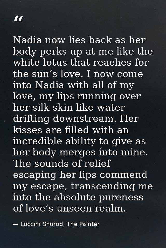 Nadia now lies back as her body perks up at me like the white lotus that reaches for the sun’s love. I now come into Nad — Luccini Shurod, The Painter