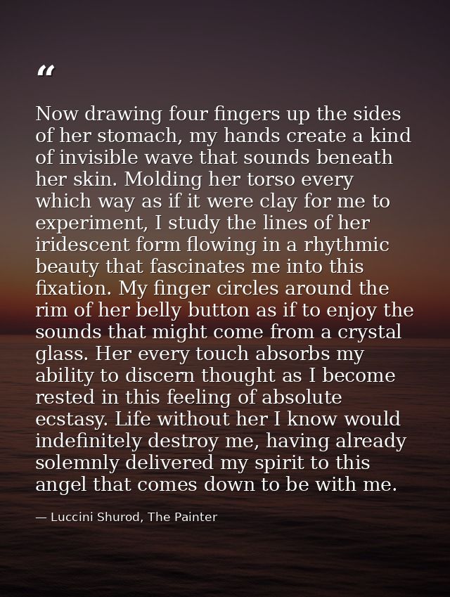 Now drawing four fingers up the sides of her stomach, my hands create a kind of invisible wave that sounds beneath her s — Luccini Shurod, The Painter