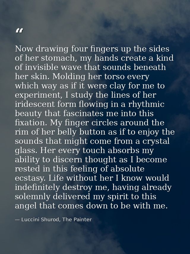 Now drawing four fingers up the sides of her stomach, my hands create a kind of invisible wave that sounds beneath her s — Luccini Shurod, The Painter