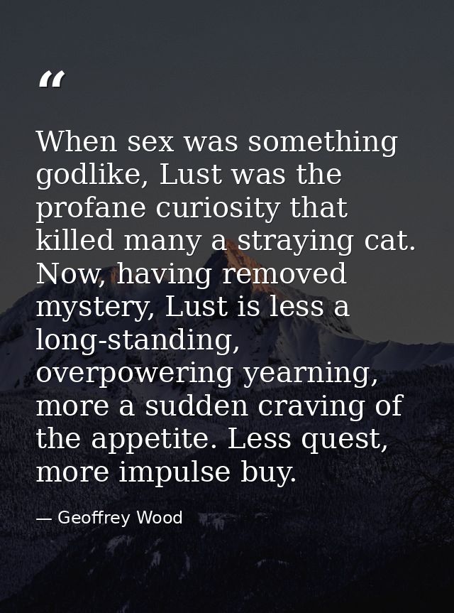 When sex was something godlike, Lust was the profane curiosity that killed many a straying cat. Now, having removed myst — Geoffrey Wood