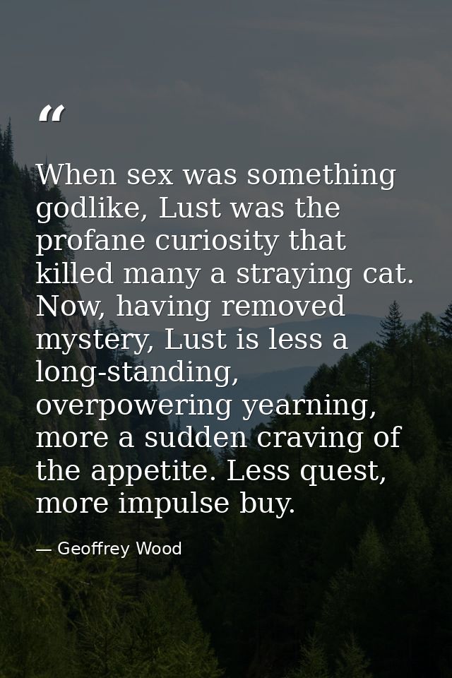 When sex was something godlike, Lust was the profane curiosity that killed many a straying cat. Now, having removed myst — Geoffrey Wood