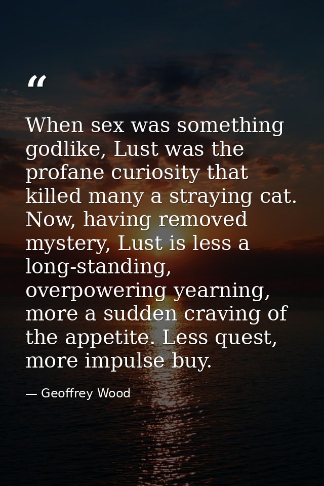 When sex was something godlike, Lust was the profane curiosity that killed many a straying cat. Now, having removed myst — Geoffrey Wood