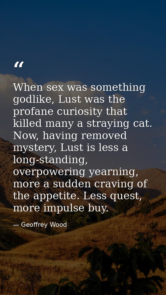 When sex was something godlike, Lust was the profane curiosity that killed many a straying cat. Now, having removed myst — Geoffrey Wood
