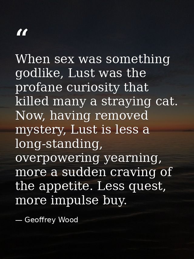 When sex was something godlike, Lust was the profane curiosity that killed many a straying cat. Now, having removed myst — Geoffrey Wood