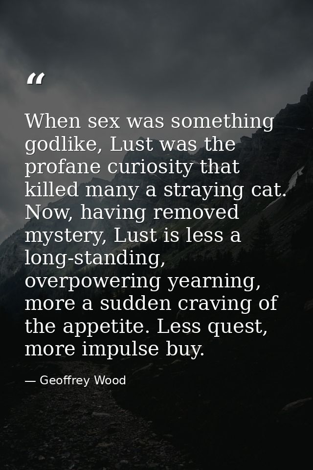 When sex was something godlike, Lust was the profane curiosity that killed many a straying cat. Now, having removed myst — Geoffrey Wood
