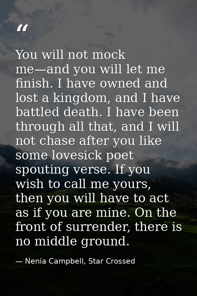 You will not mock me—and you will let me finish. I have owned and lost a kingdom, and I have battled death. I have been  — Nenia Campbell, Star Crossed
