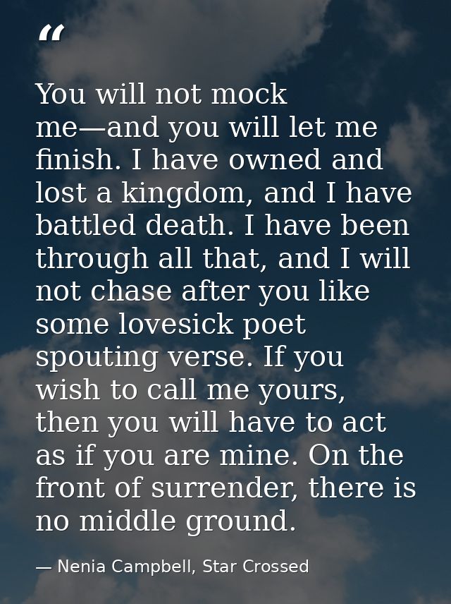 You will not mock me—and you will let me finish. I have owned and lost a kingdom, and I have battled death. I have been  — Nenia Campbell, Star Crossed