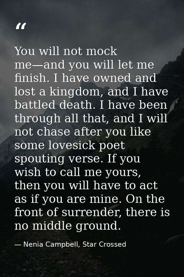 You will not mock me—and you will let me finish. I have owned and lost a kingdom, and I have battled death. I have been  — Nenia Campbell, Star Crossed