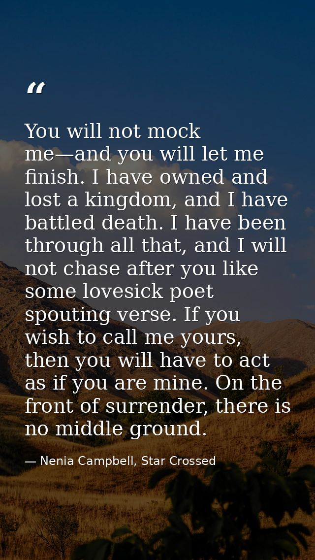 You will not mock me—and you will let me finish. I have owned and lost a kingdom, and I have battled death. I have been  — Nenia Campbell, Star Crossed