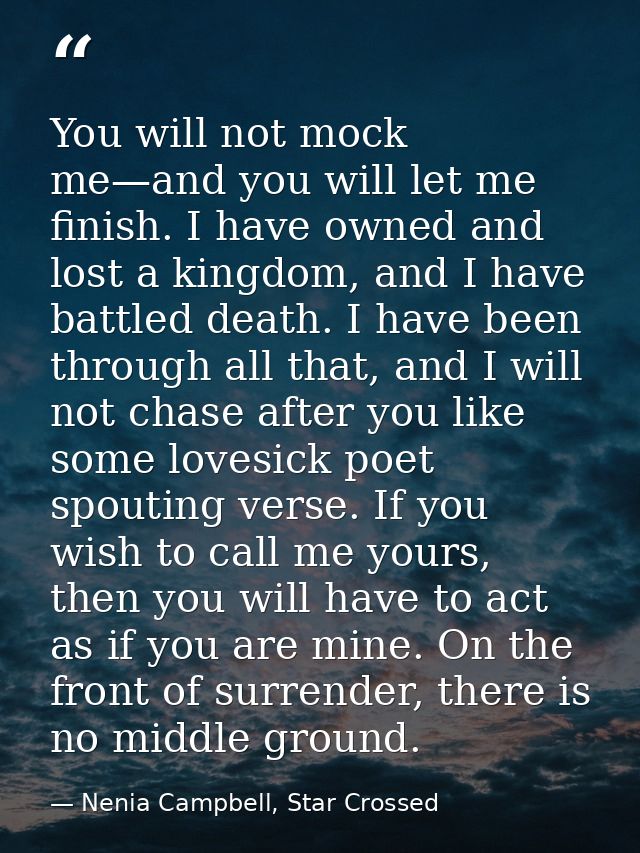 You will not mock me—and you will let me finish. I have owned and lost a kingdom, and I have battled death. I have been  — Nenia Campbell, Star Crossed