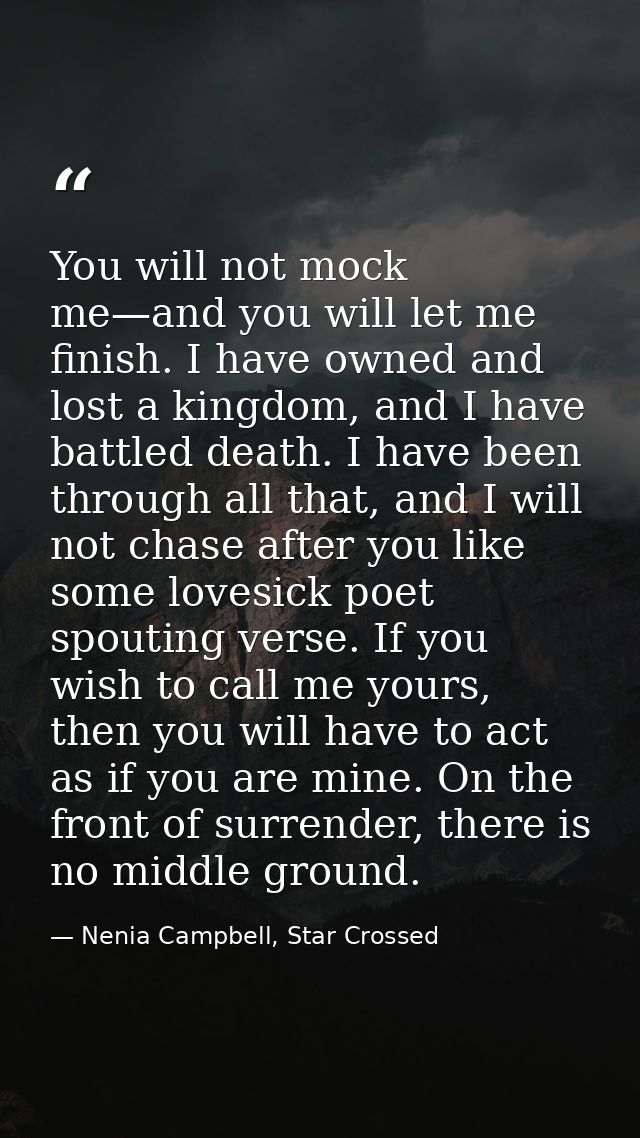 You will not mock me—and you will let me finish. I have owned and lost a kingdom, and I have battled death. I have been  — Nenia Campbell, Star Crossed