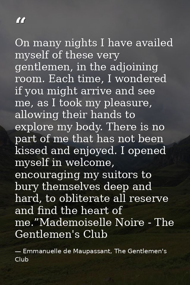 On many nights I have availed myself of these very gentlemen, in the adjoining room. Each time, I wondered if you might  — Emmanuelle de Maupassant, The Gentlemen's Club
