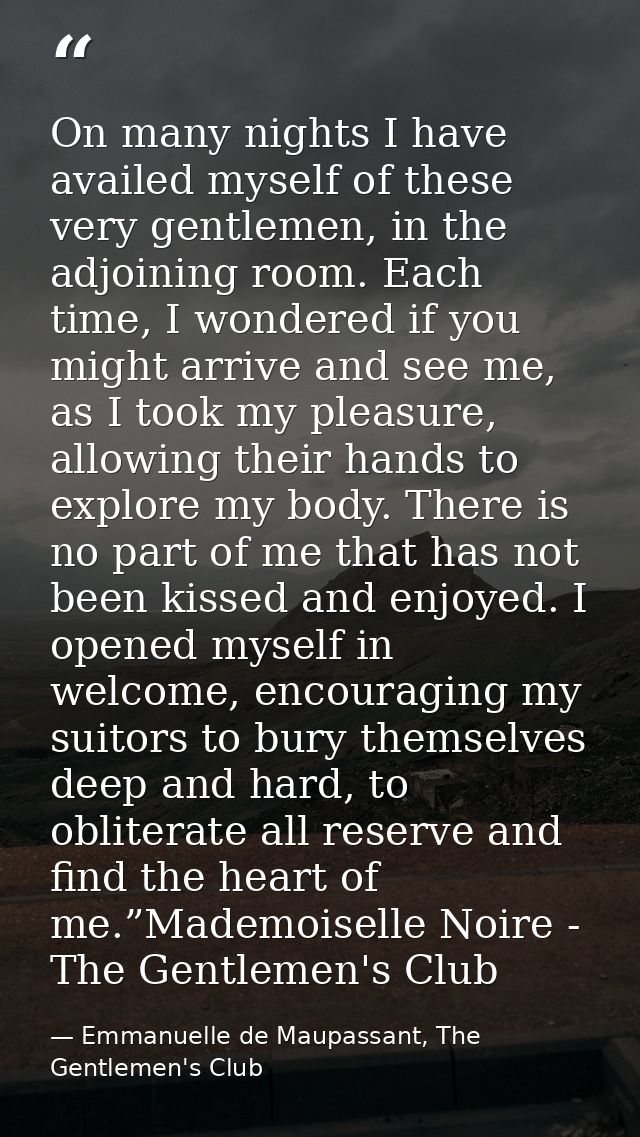 On many nights I have availed myself of these very gentlemen, in the adjoining room. Each time, I wondered if you might  — Emmanuelle de Maupassant, The Gentlemen's Club