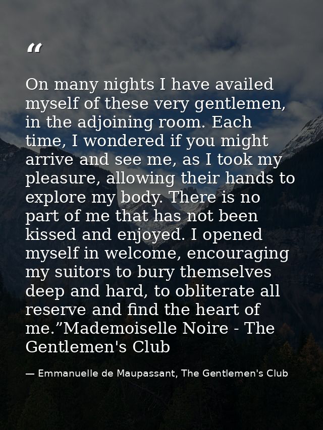 On many nights I have availed myself of these very gentlemen, in the adjoining room. Each time, I wondered if you might  — Emmanuelle de Maupassant, The Gentlemen's Club