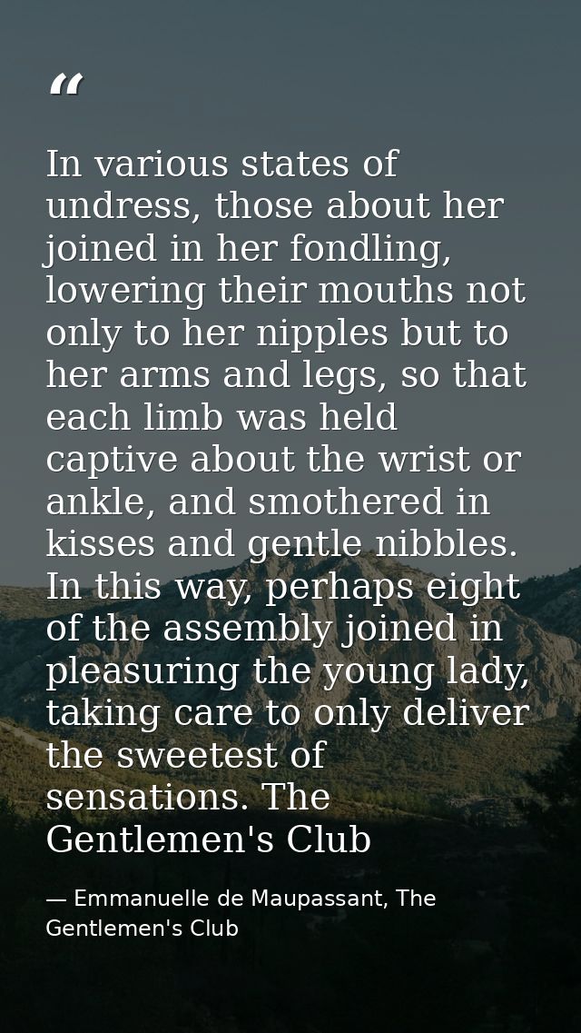 In various states of undress, those about her joined in her fondling, lowering their mouths not only to her nipples but  — Emmanuelle de Maupassant, The Gentlemen's Club