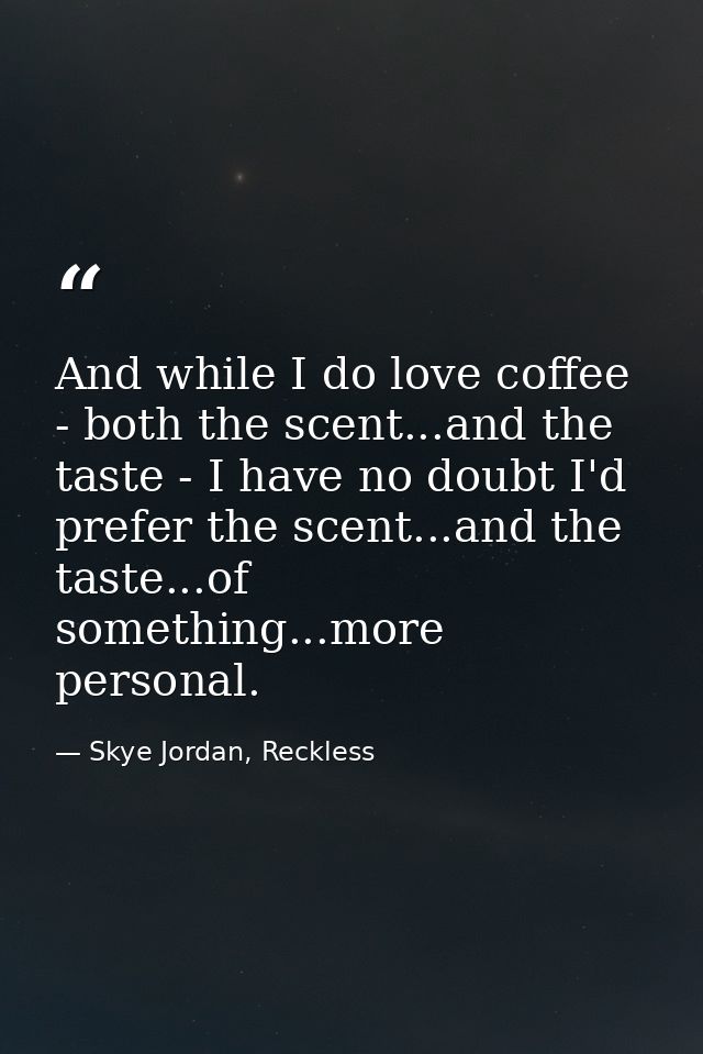 And while I do love coffee - both the scent...and the taste - I have no doubt I'd prefer the scent...and the taste...of  — Skye Jordan, Reckless