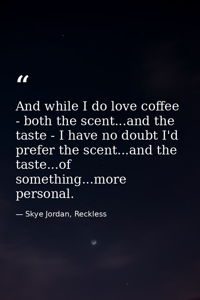 And while I do love coffee - both the scent...and the taste - I have no doubt I'd prefer the scent...and the taste...of  — Skye Jordan, Reckless