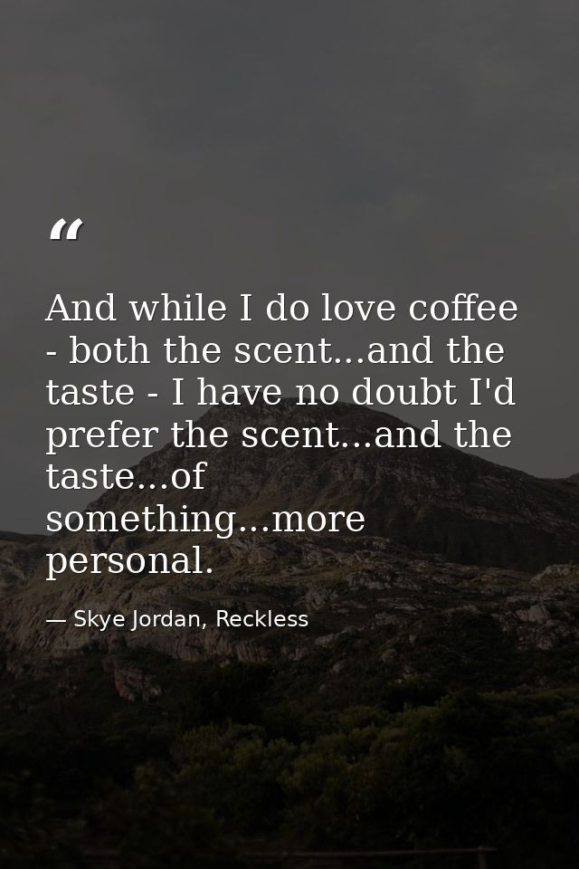 And while I do love coffee - both the scent...and the taste - I have no doubt I'd prefer the scent...and the taste...of  — Skye Jordan, Reckless