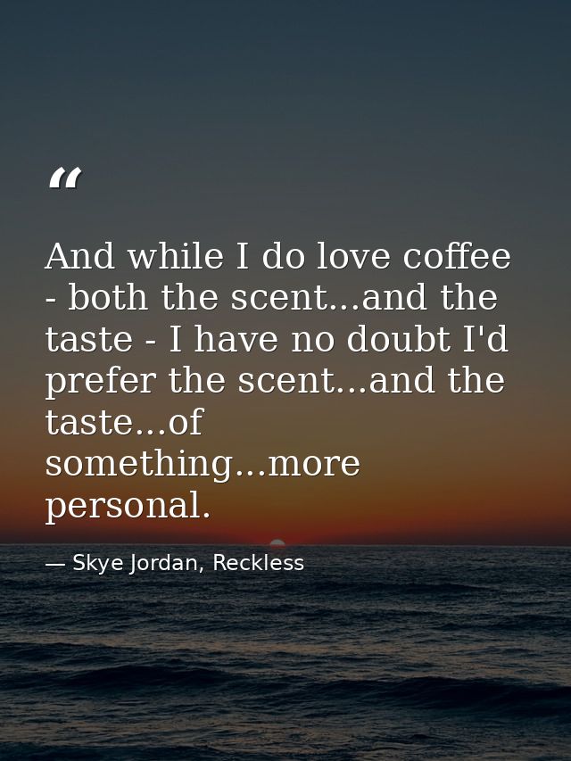 And while I do love coffee - both the scent...and the taste - I have no doubt I'd prefer the scent...and the taste...of  — Skye Jordan, Reckless