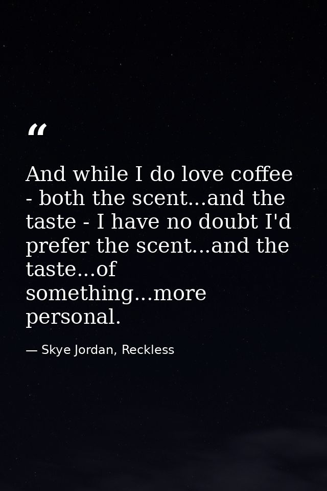 And while I do love coffee - both the scent...and the taste - I have no doubt I'd prefer the scent...and the taste...of  — Skye Jordan, Reckless
